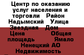 Центр по оказанию услуг населения и торговли › Район ­ Надымский › Улица ­ Звездная › Дом ­ 9 › Цена ­ 20 000 › Общая площадь ­ 807 - Ямало-Ненецкий АО Недвижимость » Помещения продажа   . Ямало-Ненецкий АО